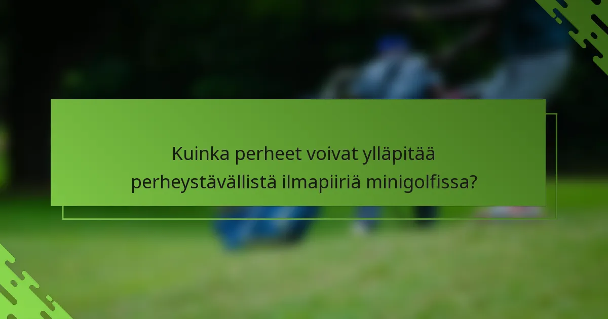 Kuinka perheet voivat ylläpitää perheystävällistä ilmapiiriä minigolfissa?